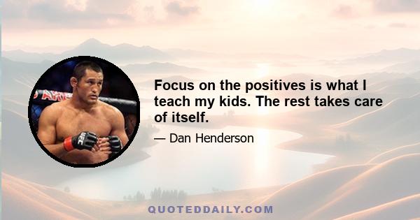 Focus on the positives is what I teach my kids. The rest takes care of itself.