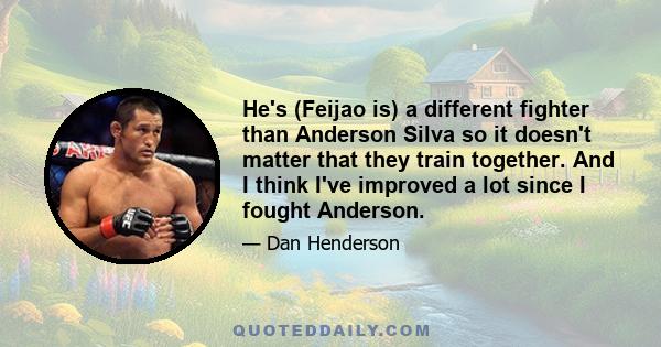 He's (Feijao is) a different fighter than Anderson Silva so it doesn't matter that they train together. And I think I've improved a lot since I fought Anderson.