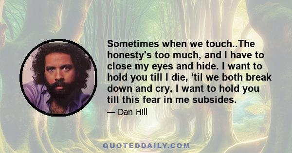 Sometimes when we touch..The honesty's too much, and I have to close my eyes and hide. I want to hold you till I die, 'til we both break down and cry, I want to hold you till this fear in me subsides.