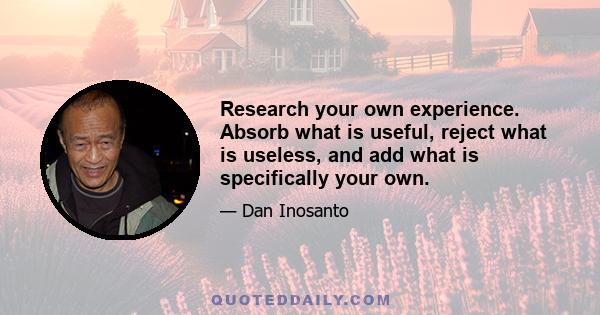 Research your own experience. Absorb what is useful, reject what is useless, and add what is specifically your own.