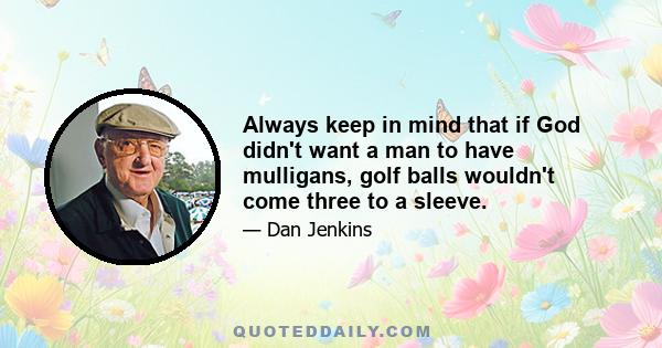 Always keep in mind that if God didn't want a man to have mulligans, golf balls wouldn't come three to a sleeve.