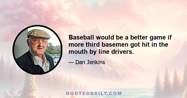 Baseball would be a better game if more third basemen got hit in the mouth by line drivers.