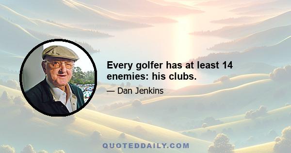 Every golfer has at least 14 enemies: his clubs.