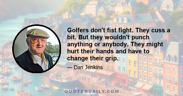 Golfers don't fist fight. They cuss a bit. But they wouldn't punch anything or anybody. They might hurt their hands and have to change their grip.