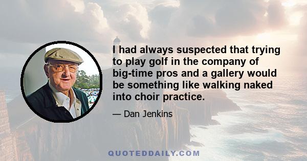 I had always suspected that trying to play golf in the company of big-time pros and a gallery would be something like walking naked into choir practice.