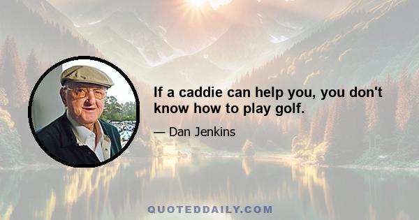 If a caddie can help you, you don't know how to play golf.