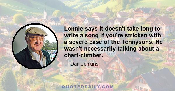 Lonnie says it doesn't take long to write a song if you're stricken with a severe case of the Tennysons. He wasn't necessarily talking about a chart-climber.