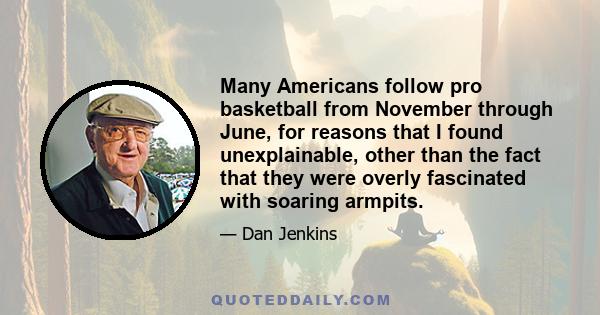 Many Americans follow pro basketball from November through June, for reasons that I found unexplainable, other than the fact that they were overly fascinated with soaring armpits.