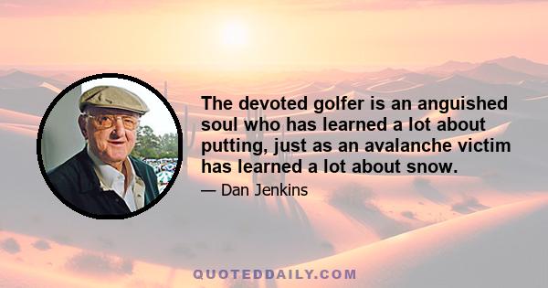 The devoted golfer is an anguished soul who has learned a lot about putting, just as an avalanche victim has learned a lot about snow.