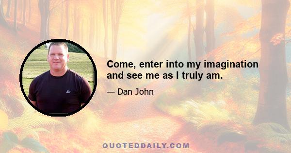 Come, enter into my imagination and see me as I truly am.