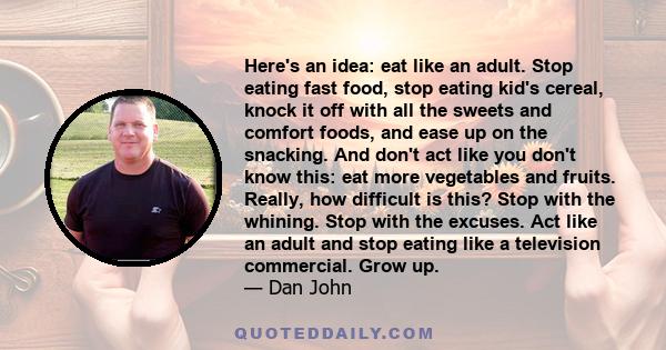 Here's an idea: eat like an adult. Stop eating fast food, stop eating kid's cereal, knock it off with all the sweets and comfort foods, and ease up on the snacking. And don't act like you don't know this: eat more