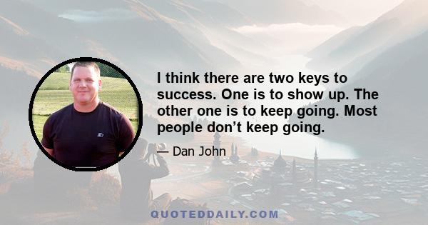 I think there are two keys to success. One is to show up. The other one is to keep going. Most people don’t keep going.