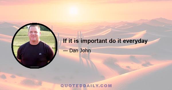 If it is important do it everyday