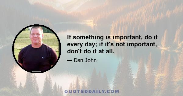 If something is important, do it every day; if it's not important, don't do it at all.