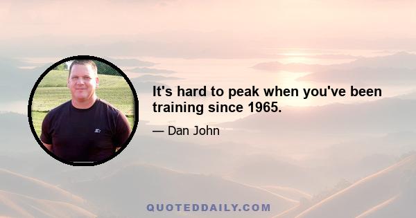 It's hard to peak when you've been training since 1965.