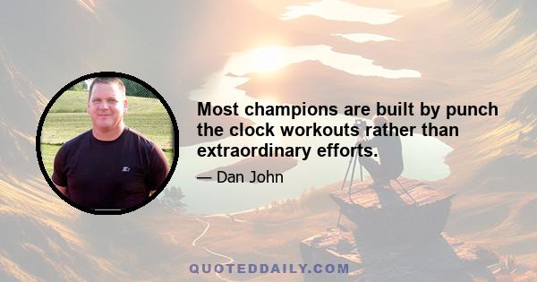 Most champions are built by punch the clock workouts rather than extraordinary efforts.