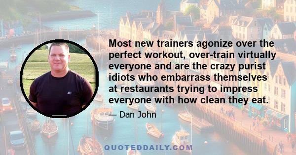 Most new trainers agonize over the perfect workout, over-train virtually everyone and are the crazy purist idiots who embarrass themselves at restaurants trying to impress everyone with how clean they eat.