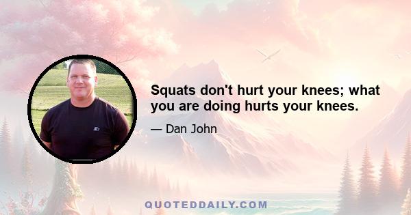 Squats don't hurt your knees; what you are doing hurts your knees.