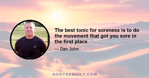 The best tonic for soreness is to do the movement that got you sore in the first place.