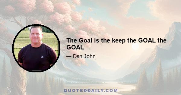 The Goal is the keep the GOAL the GOAL