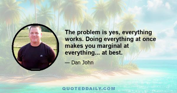 The problem is yes, everything works. Doing everything at once makes you marginal at everything... at best.