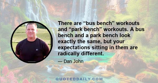 There are “bus bench” workouts and “park bench” workouts. A bus bench and a park bench look exactly the same, but your expectations sitting in them are radically different.