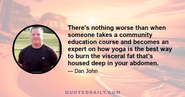 There's nothing worse than when someone takes a community education course and becomes an expert on how yoga is the best way to burn the visceral fat that's housed deep in your abdomen.