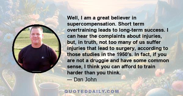 Well, I am a great believer in supercompensation. Short term overtraining leads to long-term success. I can hear the complaints about injuries, but, in truth, not too many of us suffer injuries that lead to surgery,