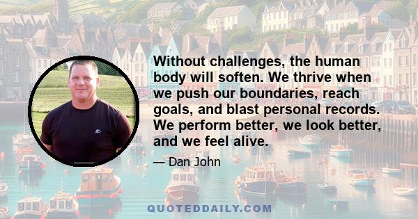 Without challenges, the human body will soften. We thrive when we push our boundaries, reach goals, and blast personal records. We perform better, we look better, and we feel alive.