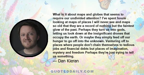 What is it about maps and globes that seems to require our undivided attention? I've spent hours looking at maps of places I will never see and maps so old that they are a record of nothing but the faintest glow of the