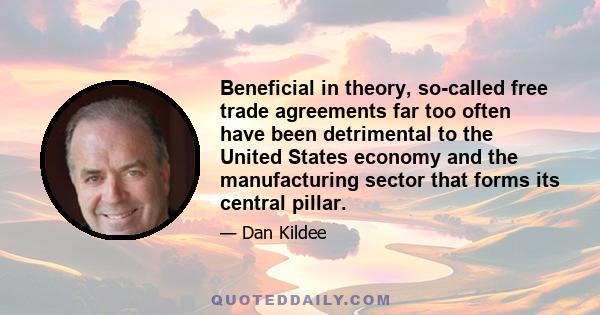 Beneficial in theory, so-called free trade agreements far too often have been detrimental to the United States economy and the manufacturing sector that forms its central pillar.