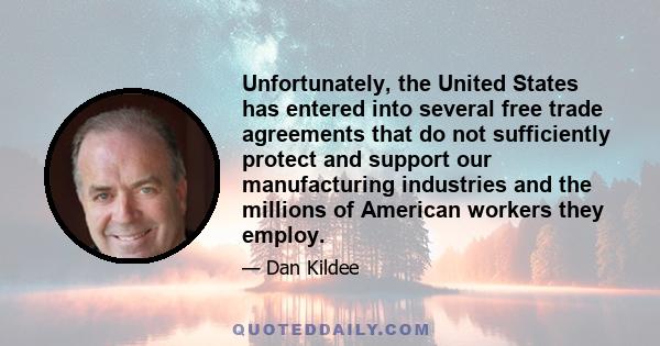 Unfortunately, the United States has entered into several free trade agreements that do not sufficiently protect and support our manufacturing industries and the millions of American workers they employ.