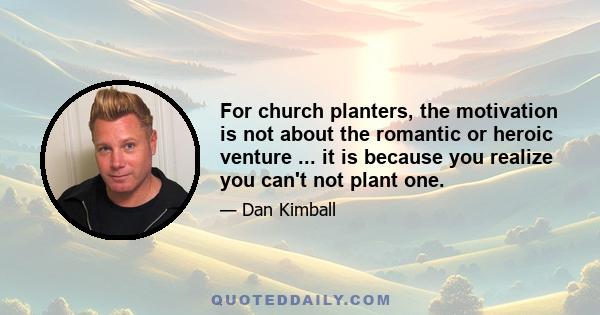 For church planters, the motivation is not about the romantic or heroic venture ... it is because you realize you can't not plant one.