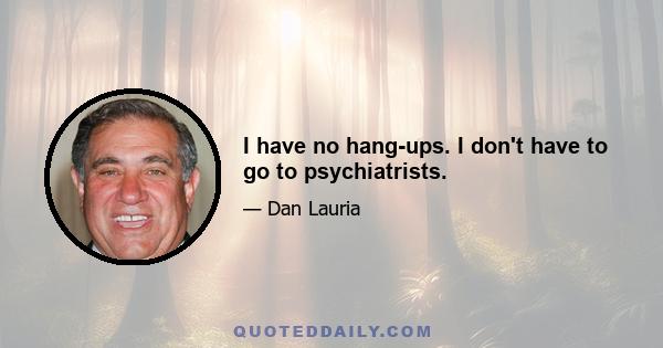 I have no hang-ups. I don't have to go to psychiatrists.