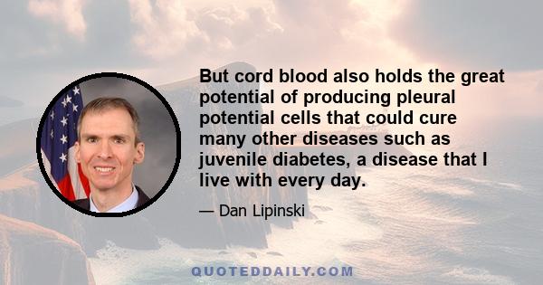 But cord blood also holds the great potential of producing pleural potential cells that could cure many other diseases such as juvenile diabetes, a disease that I live with every day.