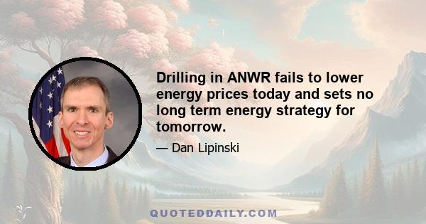 Drilling in ANWR fails to lower energy prices today and sets no long term energy strategy for tomorrow.