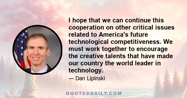 I hope that we can continue this cooperation on other critical issues related to America's future technological competitiveness. We must work together to encourage the creative talents that have made our country the