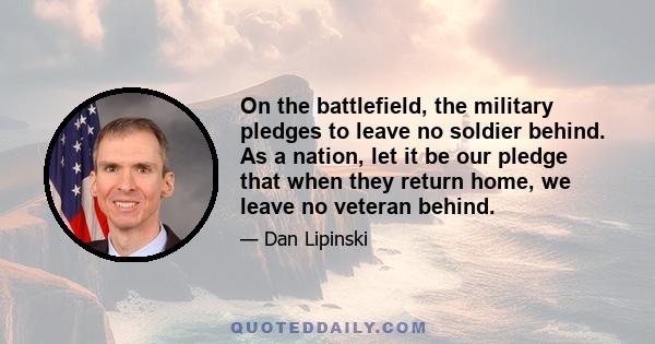 On the battlefield, the military pledges to leave no soldier behind. As a nation, let it be our pledge that when they return home, we leave no veteran behind.