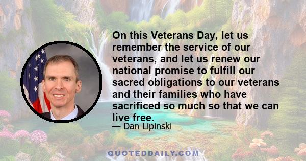 On this Veterans Day, let us remember the service of our veterans, and let us renew our national promise to fulfill our sacred obligations to our veterans and their families who have sacrificed so much so that we can