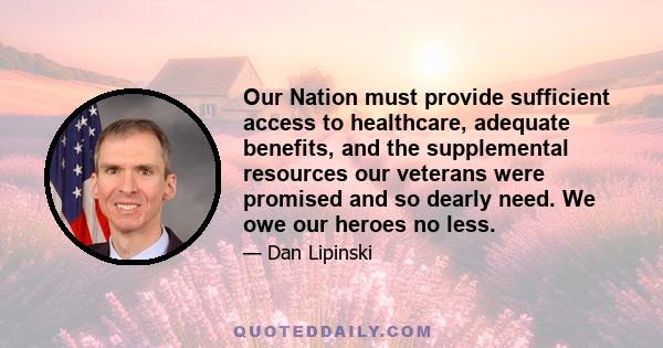 Our Nation must provide sufficient access to healthcare, adequate benefits, and the supplemental resources our veterans were promised and so dearly need. We owe our heroes no less.