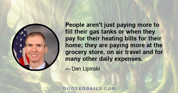 People aren't just paying more to fill their gas tanks or when they pay for their heating bills for their home; they are paying more at the grocery store, on air travel and for many other daily expenses.