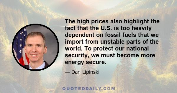 The high prices also highlight the fact that the U.S. is too heavily dependent on fossil fuels that we import from unstable parts of the world. To protect our national security, we must become more energy secure.