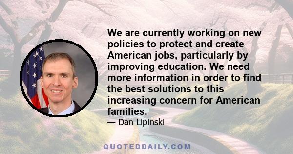 We are currently working on new policies to protect and create American jobs, particularly by improving education. We need more information in order to find the best solutions to this increasing concern for American