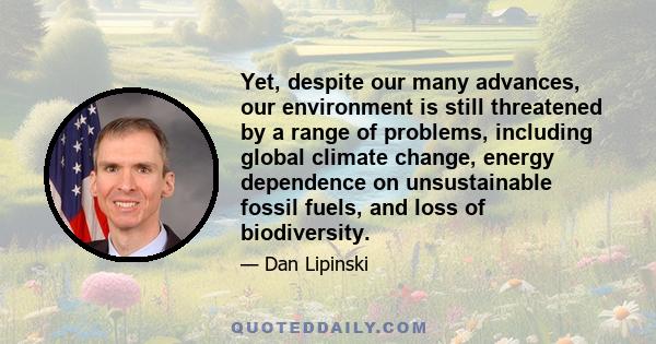 Yet, despite our many advances, our environment is still threatened by a range of problems, including global climate change, energy dependence on unsustainable fossil fuels, and loss of biodiversity.