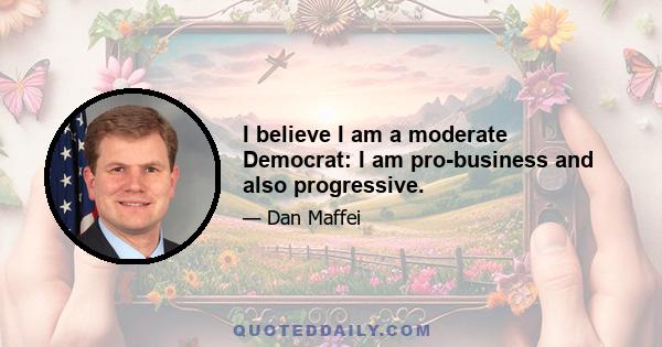 I believe I am a moderate Democrat: I am pro-business and also progressive.