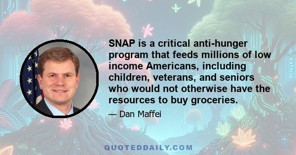 SNAP is a critical anti-hunger program that feeds millions of low income Americans, including children, veterans, and seniors who would not otherwise have the resources to buy groceries.