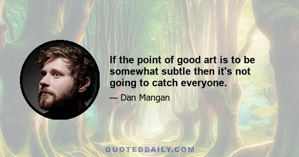 If the point of good art is to be somewhat subtle then it's not going to catch everyone.