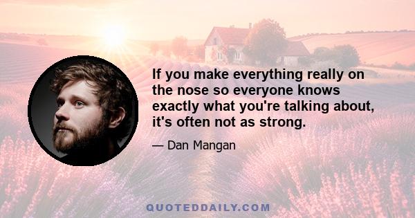 If you make everything really on the nose so everyone knows exactly what you're talking about, it's often not as strong.