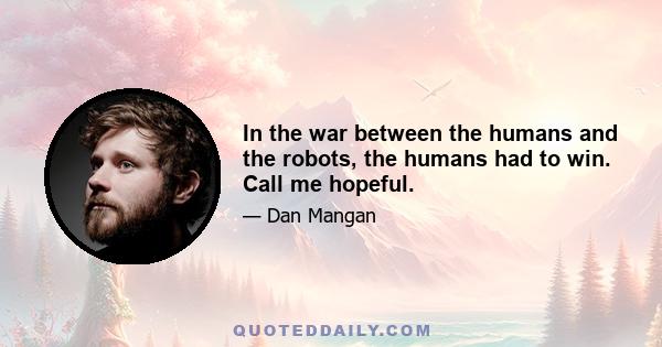 In the war between the humans and the robots, the humans had to win. Call me hopeful.