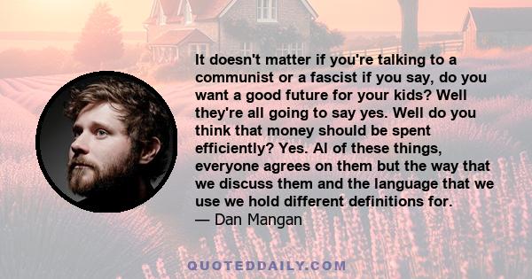 It doesn't matter if you're talking to a communist or a fascist if you say, do you want a good future for your kids? Well they're all going to say yes. Well do you think that money should be spent efficiently? Yes. Al